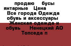 продаю    бусы янтарные › Цена ­ 2 000 - Все города Одежда, обувь и аксессуары » Женская одежда и обувь   . Ненецкий АО,Топседа п.